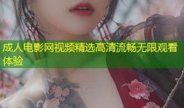 成人电影网视频精选高清流畅无限观看体验