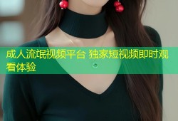 成人流氓视频平台 独家短视频即时观看体验