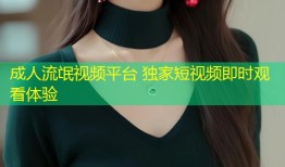 成人流氓视频平台 独家短视频即时观看体验
