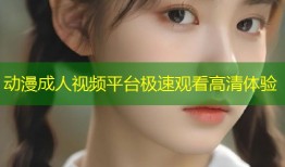 动漫成人视频平台极速观看高清体验