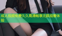 成人视频免费久久高清畅享无限观看体验