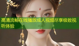 高清流畅在线播放成人视频尽享极致视听体验