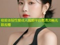 极致体验性爱成人视频平台高清流畅无限观看
