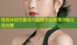 极致体验性爱成人视频平台高清流畅无限观看