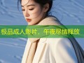 极品成人影片，午夜尽情释放