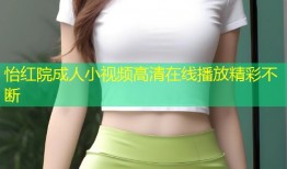 怡红院成人小视频高清在线播放精彩不断