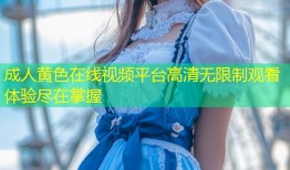 成人黄色在线视频平台高清无限制观看体验尽在掌握