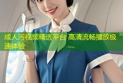 成人污视频精选平台 高清流畅播放极速体验