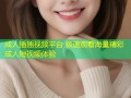 成人插插视频平台 极速观看海量精彩成人短视频体验