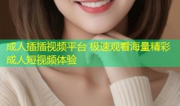 成人插插视频平台 极速观看海量精彩成人短视频体验