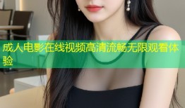 成人电影在线视频高清流畅无限观看体验