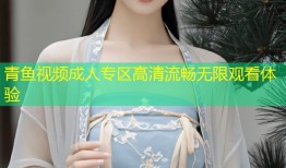 青鱼视频成人专区高清流畅无限观看体验