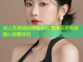 成人洗澡视频精选平台 高清私密内容随心观看体验