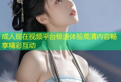 成人现在视频平台极速体验高清内容畅享精彩互动