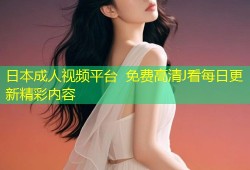 日本成人视频平台 免费高清J看每日更新精彩内容