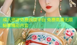 成人资源免费视频平台 免费高清无限畅享精彩内容