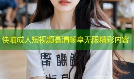 快喵成人短视频高清畅享无限精彩内容