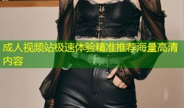 成人视频站极速体验精准推荐海量高清内容