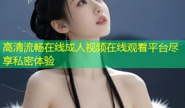 高清流畅在线成人视频在线观看平台尽享私密体验