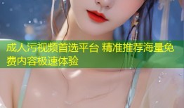 成人污视频首选平台 精准推荐海量免费内容极速体验