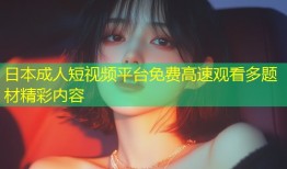 日本成人短视频平台免费高速观看多题材精彩内容
