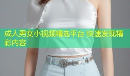 成人男女小视频精选平台 快速发现精彩内容