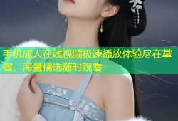 手机成人在线视频极速播放体验尽在掌握，海量精选随时观看