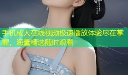 手机成人在线视频极速播放体验尽在掌握，海量精选随时观看