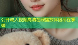 公开成人视频高清在线播放体验尽在掌握