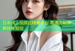 日本成人视频在线看平台 高清流畅更新快体验佳