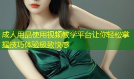 成人用品使用视频教学平台让你轻松掌握技巧体验极致快感
