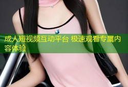 成人短视频互动平台 极速观看专属内容体验