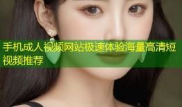 手机成人视频网站极速体验海量高清短视频推荐