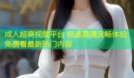 成人超爽视频平台 极速高清流畅体验免费看最新热门内容
