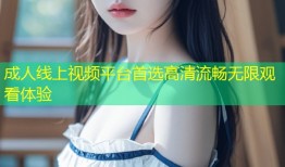 成人线上视频平台首选高清流畅无限观看体验