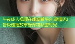 午夜成人视频在线观看平台 高清无广告极速播放享受深夜私密时光