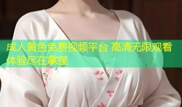 成人黄色免费视频平台 高清无限观看体验尽在掌握