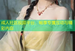 成人社区视频平台，畅享专属互动与精彩内容