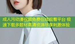 成人污动漫视频免费在线观看平台 极速下载多题材高清资源尽享刺激体验