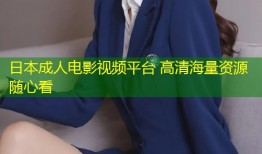 日本成人电影视频平台 高清海量资源随心看