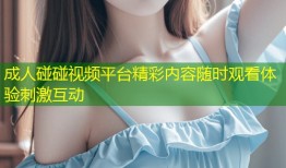 成人碰碰视频平台精彩内容随时观看体验刺激互动