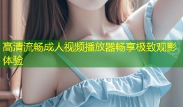 高清流畅成人视频播放器畅享极致观影体验