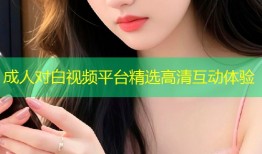 成人对白视频平台精选高清互动体验
