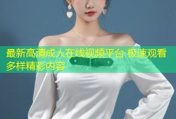 最新高清成人在线视频平台 极速观看多样精彩内容