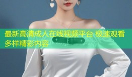 最新高清成人在线视频平台 极速观看多样精彩内容