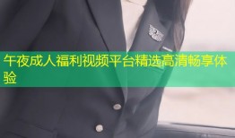 午夜成人福利视频平台精选高清畅享体验