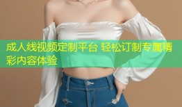 成人线视频定制平台 轻松订制专属精彩内容体验