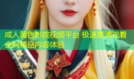 成人黄色影院视频平台 极速高清观看全网精品内容体验