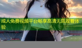 成人免费视频平台畅享高清无限观看体验