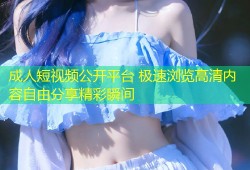 成人短视频公开平台 极速浏览高清内容自由分享精彩瞬间